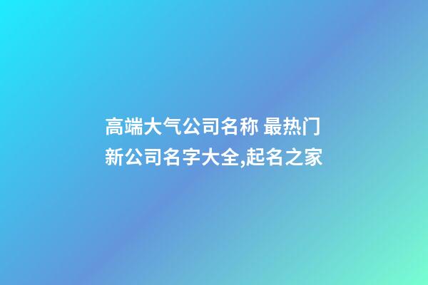 高端大气公司名称 最热门新公司名字大全,起名之家